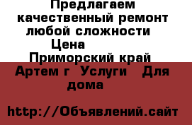 Предлагаем качественный ремонт любой сложности › Цена ­ 9 999 - Приморский край, Артем г. Услуги » Для дома   